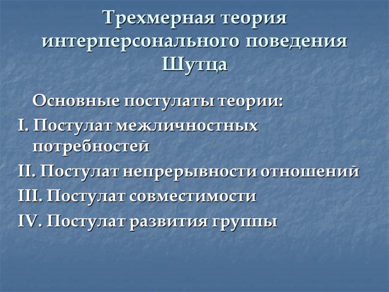 Трехмерная теория интерперсонального поведения Шутца  Основные постулаты теории: I. Постулат межличностных потребностей II.